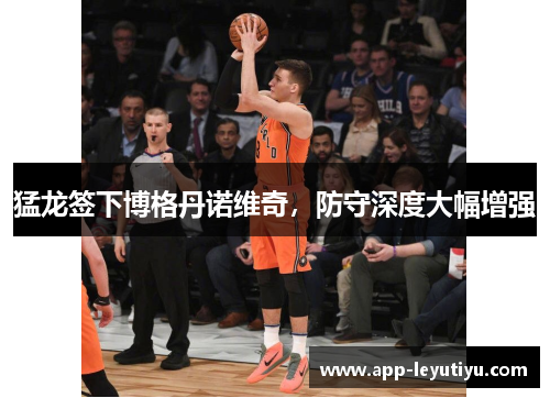 猛龙签下博格丹诺维奇，防守深度大幅增强